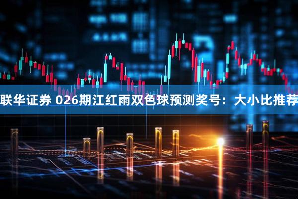 联华证券 026期江红雨双色球预测奖号：大小比推荐