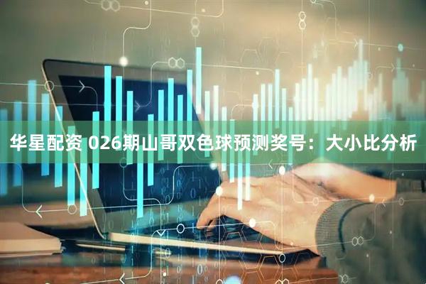 华星配资 026期山哥双色球预测奖号：大小比分析
