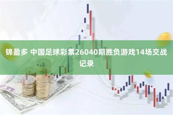 锦盈多 中国足球彩票26040期胜负游戏14场交战记录