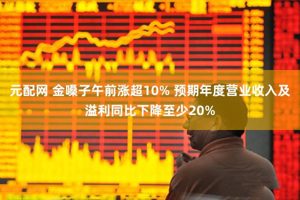 元配网 金嗓子午前涨超10% 预期年度营业收入及溢利同比下降至少20%