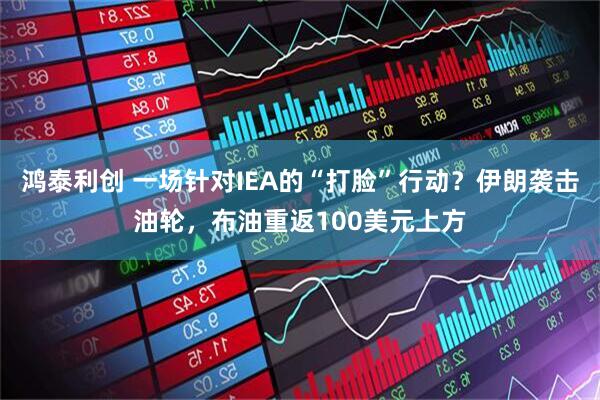 鸿泰利创 一场针对IEA的“打脸”行动？伊朗袭击油轮，布油重返100美元上方