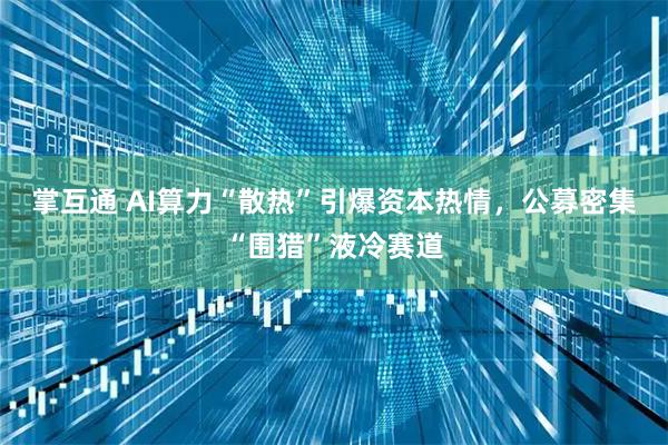掌互通 AI算力“散热”引爆资本热情，公募密集“围猎”液冷赛道