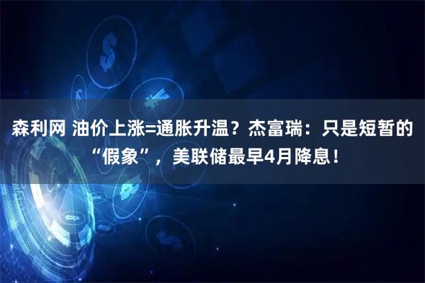森利网 油价上涨=通胀升温？杰富瑞：只是短暂的“假象”，美联储最早4月降息！