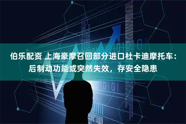 伯乐配资 上海豪摩召回部分进口杜卡迪摩托车：后制动功能或突然失效，存安全隐患