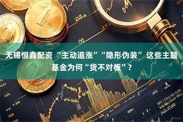 无锡恒鑫配资 “主动追涨”“隐形伪装” 这些主题基金为何“货不对板”？