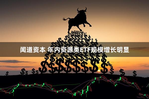 闻道资本 年内资源类ETF规模增长明显