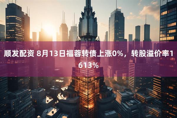 顺发配资 8月13日福蓉转债上涨0%，转股溢价率1613%