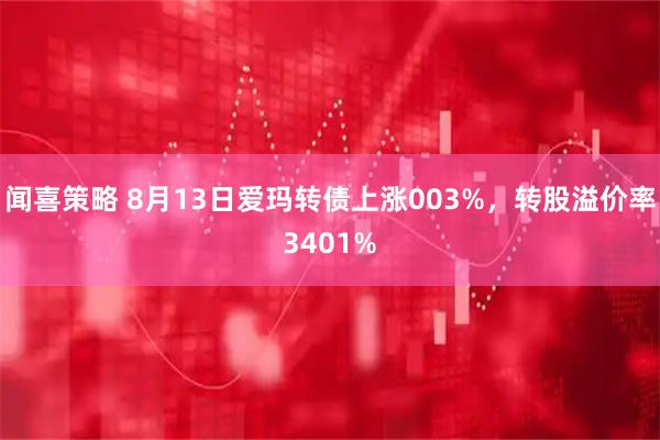 闻喜策略 8月13日爱玛转债上涨003%，转股溢价率3401%