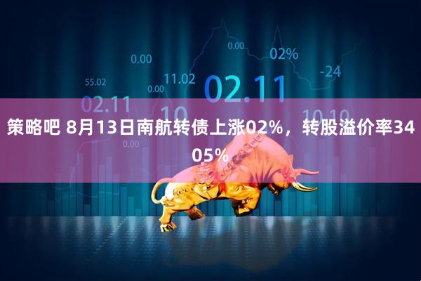 策略吧 8月13日南航转债上涨02%，转股溢价率3405%