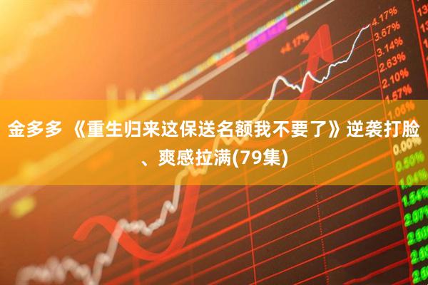 金多多 《重生归来这保送名额我不要了》逆袭打脸、爽感拉满(79集)