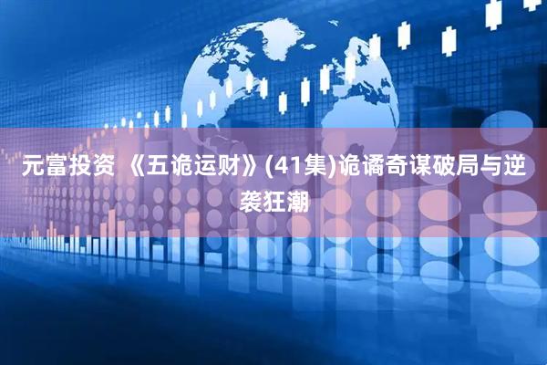 元富投资 《五诡运财》(41集)诡谲奇谋破局与逆袭狂潮
