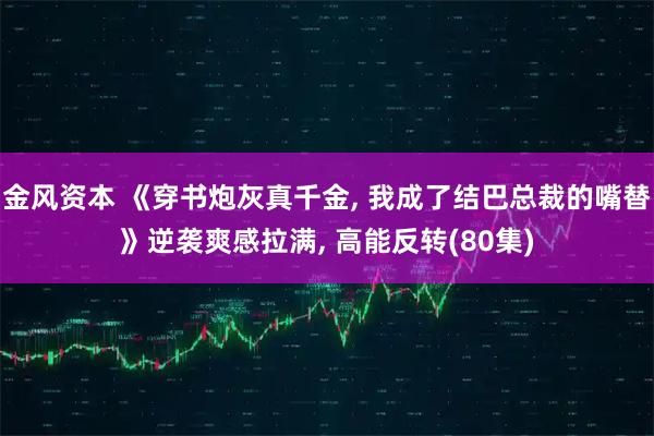 金风资本 《穿书炮灰真千金, 我成了结巴总裁的嘴替》逆袭爽感拉满, 高能反转(80集)