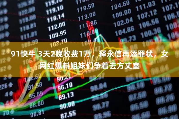 91快牛 3天2晚收费1万，释永信再添罪状，女网红爆料姐妹们争着去方丈室