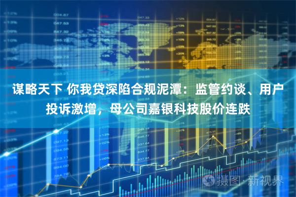 谋略天下 你我贷深陷合规泥潭：监管约谈、用户投诉激增，母公司嘉银科技股价连跌
