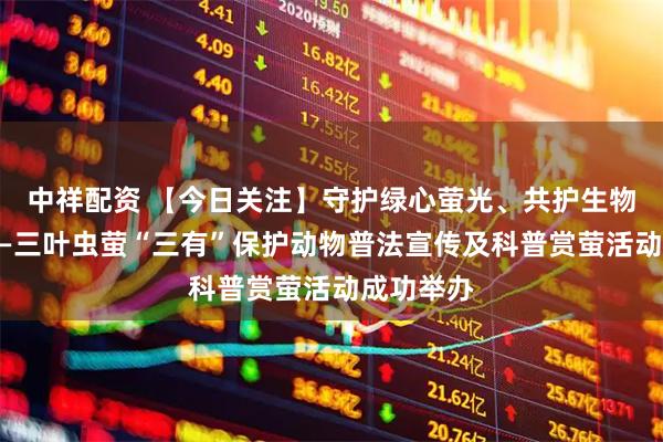 中祥配资 【今日关注】守护绿心萤光、共护生物多样性——三叶虫萤“三有”保护动物普法宣传及科普赏萤活动成功举办