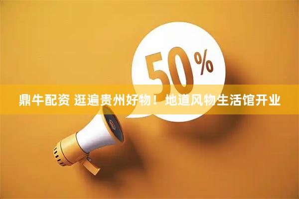 鼎牛配资 逛遍贵州好物！地道风物生活馆开业