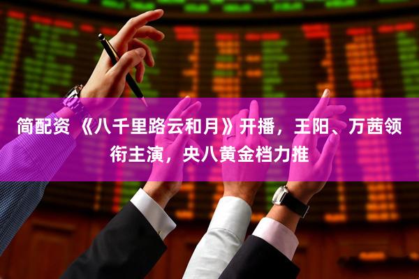 简配资 《八千里路云和月》开播，王阳、万茜领衔主演，央八黄金档力推