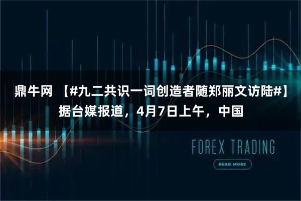鼎牛网 【#九二共识一词创造者随郑丽文访陆#】据台媒报道，4月7日上午，中国