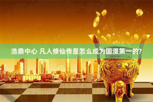浩鼎中心 凡人修仙传是怎么成为国漫第一的?