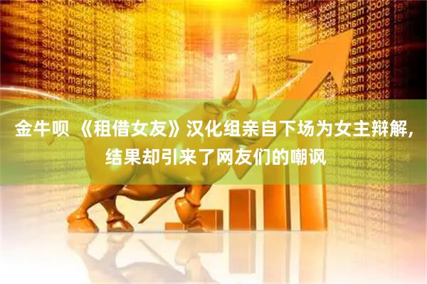 金牛呗 《租借女友》汉化组亲自下场为女主辩解, 结果却引来了网友们的嘲讽