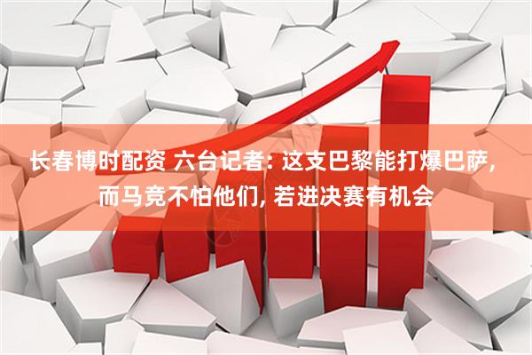 长春博时配资 六台记者: 这支巴黎能打爆巴萨, 而马竞不怕他们, 若进决赛有机会