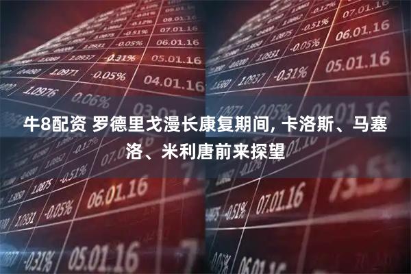 牛8配资 罗德里戈漫长康复期间, 卡洛斯、马塞洛、米利唐前来探望