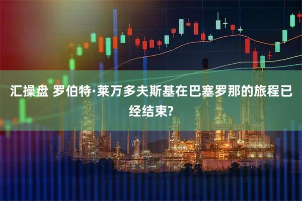 汇操盘 罗伯特·莱万多夫斯基在巴塞罗那的旅程已经结束?