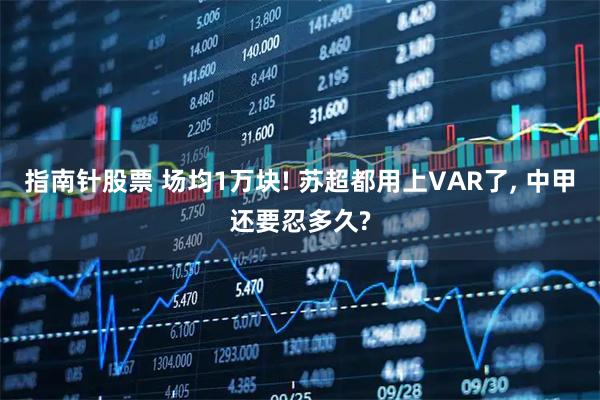 指南针股票 场均1万块! 苏超都用上VAR了, 中甲还要忍多久?