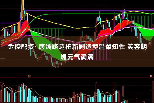 金控配资· 唐嫣路边拍新剧造型温柔知性 笑容明媚元气满满