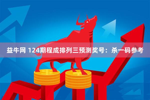 益牛网 124期程成排列三预测奖号：杀一码参考