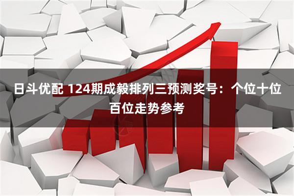 日斗优配 124期成毅排列三预测奖号：个位十位百位走势参考