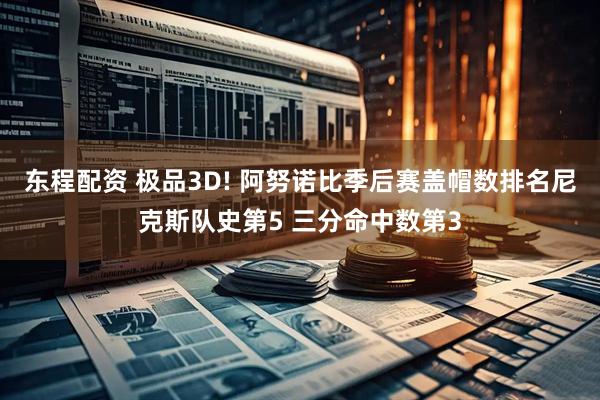 东程配资 极品3D! 阿努诺比季后赛盖帽数排名尼克斯队史第5 三分命中数第3