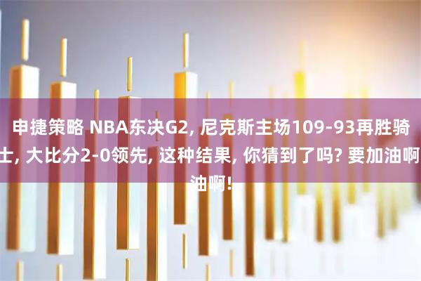 申捷策略 NBA东决G2, 尼克斯主场109-93再胜骑士, 大比分2-0领先, 这种结果, 你猜到了吗? 要加油啊!
