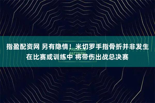 指盈配资网 另有隐情！米切罗手指骨折并非发生在比赛或训练中 将带伤出战总决赛