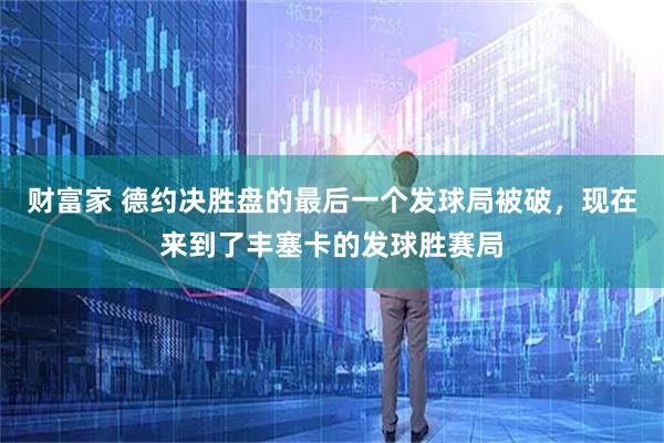 财富家 德约决胜盘的最后一个发球局被破，现在来到了丰塞卡的发球胜赛局
