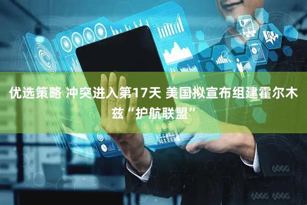 优选策略 冲突进入第17天 美国拟宣布组建霍尔木兹“护航联盟”