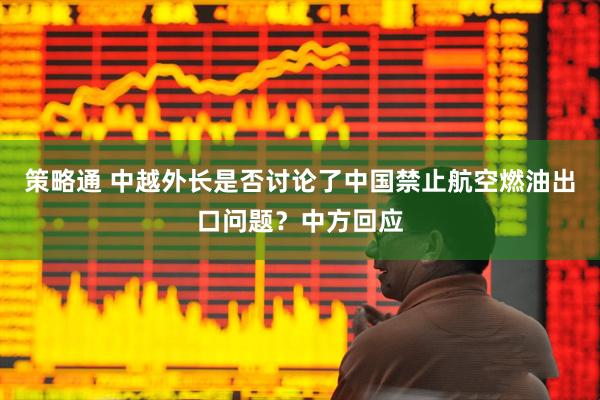 策略通 中越外长是否讨论了中国禁止航空燃油出口问题？中方回应