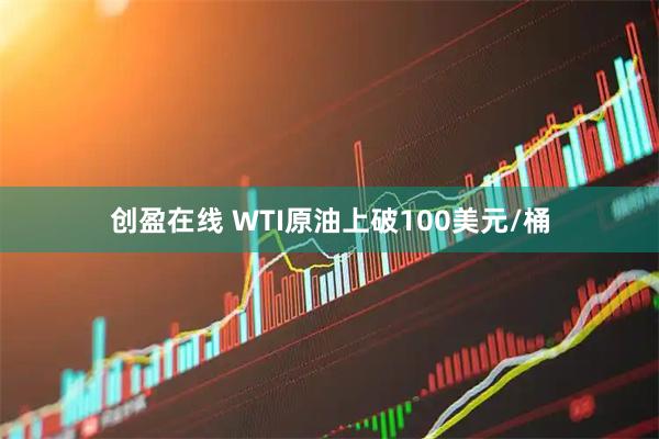 创盈在线 WTI原油上破100美元/桶
