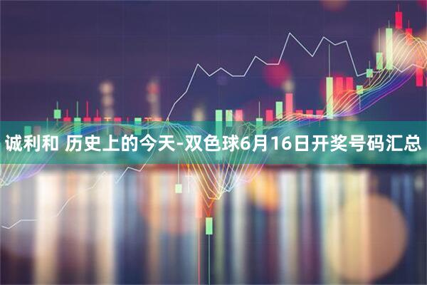诚利和 历史上的今天-双色球6月16日开奖号码汇总