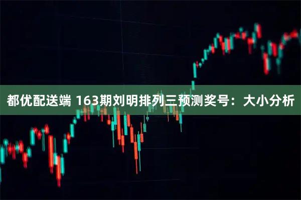都优配送端 163期刘明排列三预测奖号：大小分析