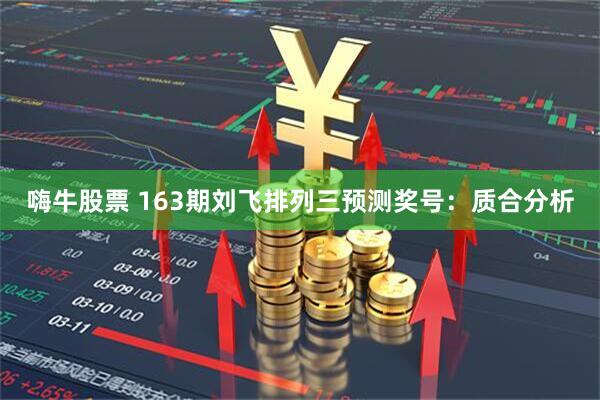 嗨牛股票 163期刘飞排列三预测奖号：质合分析