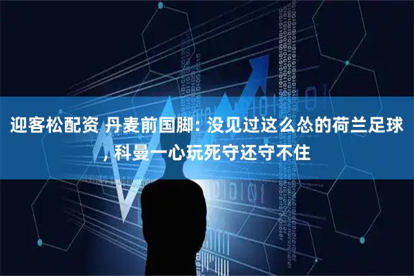 迎客松配资 丹麦前国脚: 没见过这么怂的荷兰足球, 科曼一心玩死守还守不住