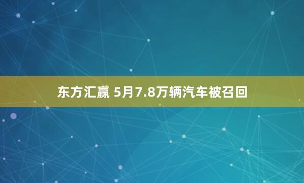 东方汇赢 5月7.8万辆汽车被召回