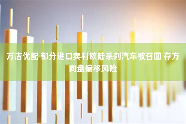 万店优配 部分进口宾利欧陆系列汽车被召回 存方向盘偏移风险