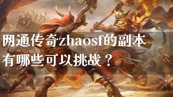 网通传奇zhaosf的副本有哪些可以挑战？_https://www.kaixuan365.com_传奇新服表_第1张